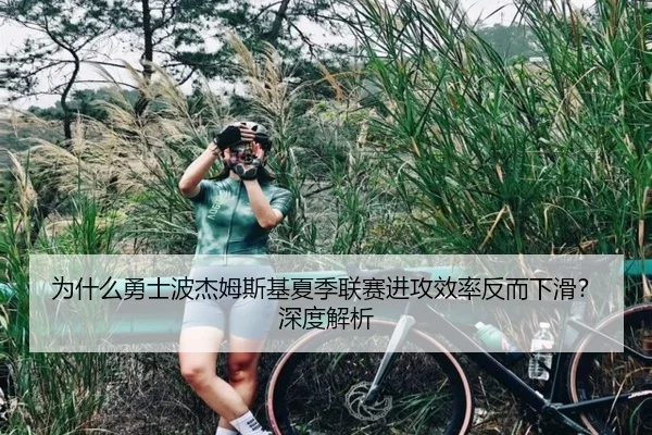 为什么勇士波杰姆斯基夏季联赛进攻效率反而下滑？深度解析