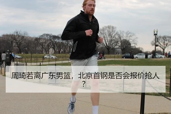 周琦若离广东男篮，北京首钢是否会报价抢人？